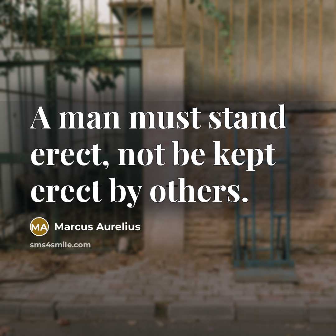 “A man must stand erect, not be kept erect by others.” quote by Marcus Aurelius