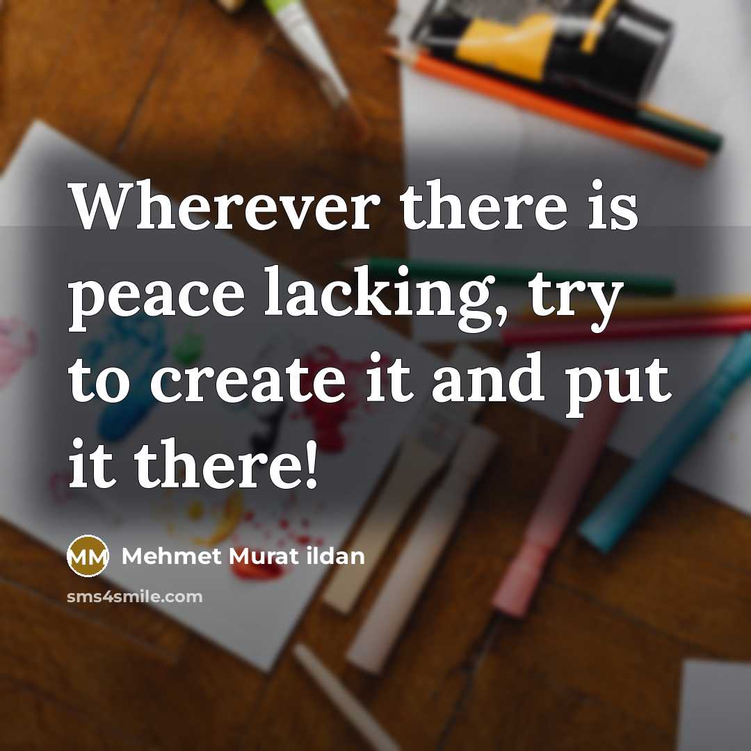 “Wherever there is peace lacking, try to create it and put it there!” quote by Mehmet Murat Ildan