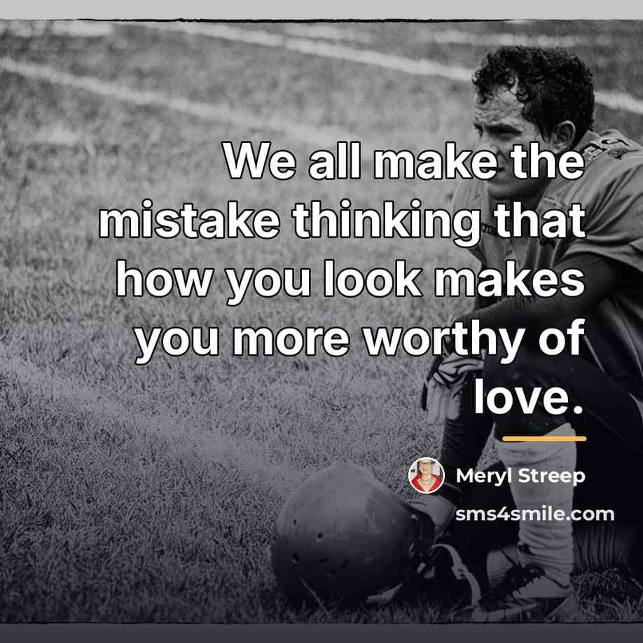 “We all make the mistake thinking that how you look…” quote by Meryl Streep