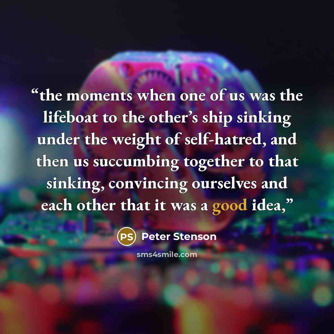 “the moments when one of us was the lifeboat to the other’s ship sinking under the weight of self-hatred, and then us succumbing together to that sinking, convincing ourselves and each other that it was a good idea,” quote by Peter Stenson