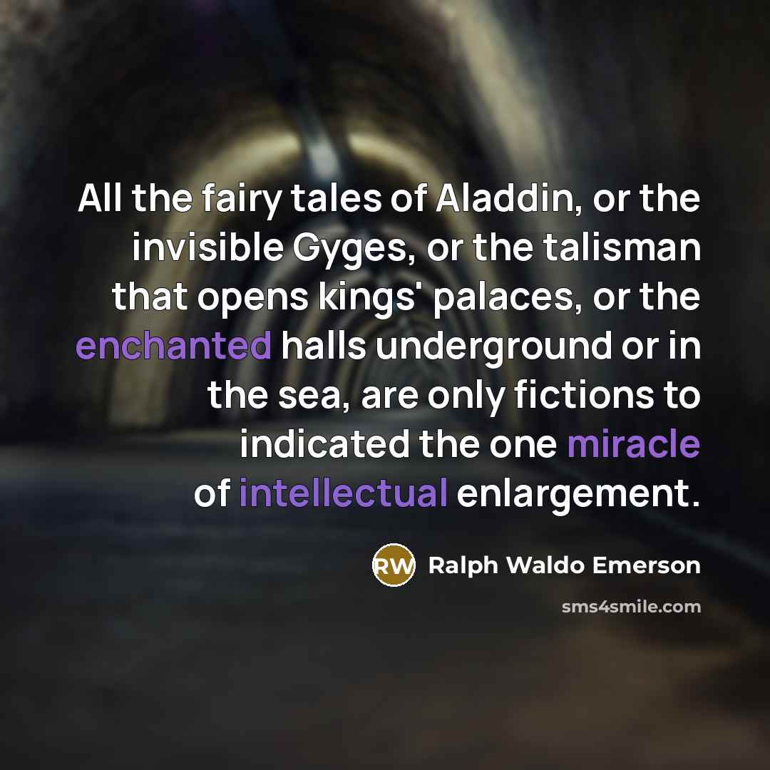 “All the fairy tales of Aladdin, or the invisible Gyges, or the talisman that opens kings' palaces, or the enchanted halls underground or in the sea, are only fictions to indicated the one miracle of intellectual enlargement.” quote by Ralph Waldo Emerson