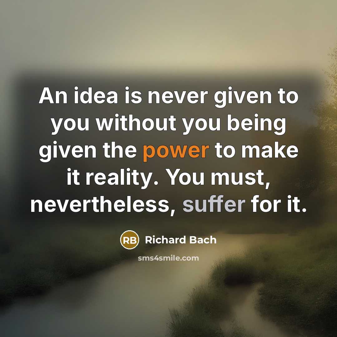 “An idea is never given to you without you being given the power to make it reality. You must, nevertheless, suffer for it.” quote by Richard Bach