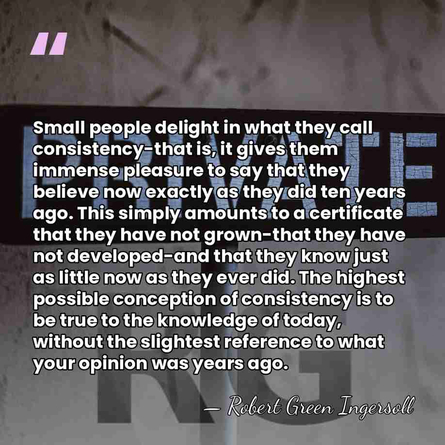 Small people delight in what they call consistency-that is, it gives them&hellip; - Robert Green Ingersoll