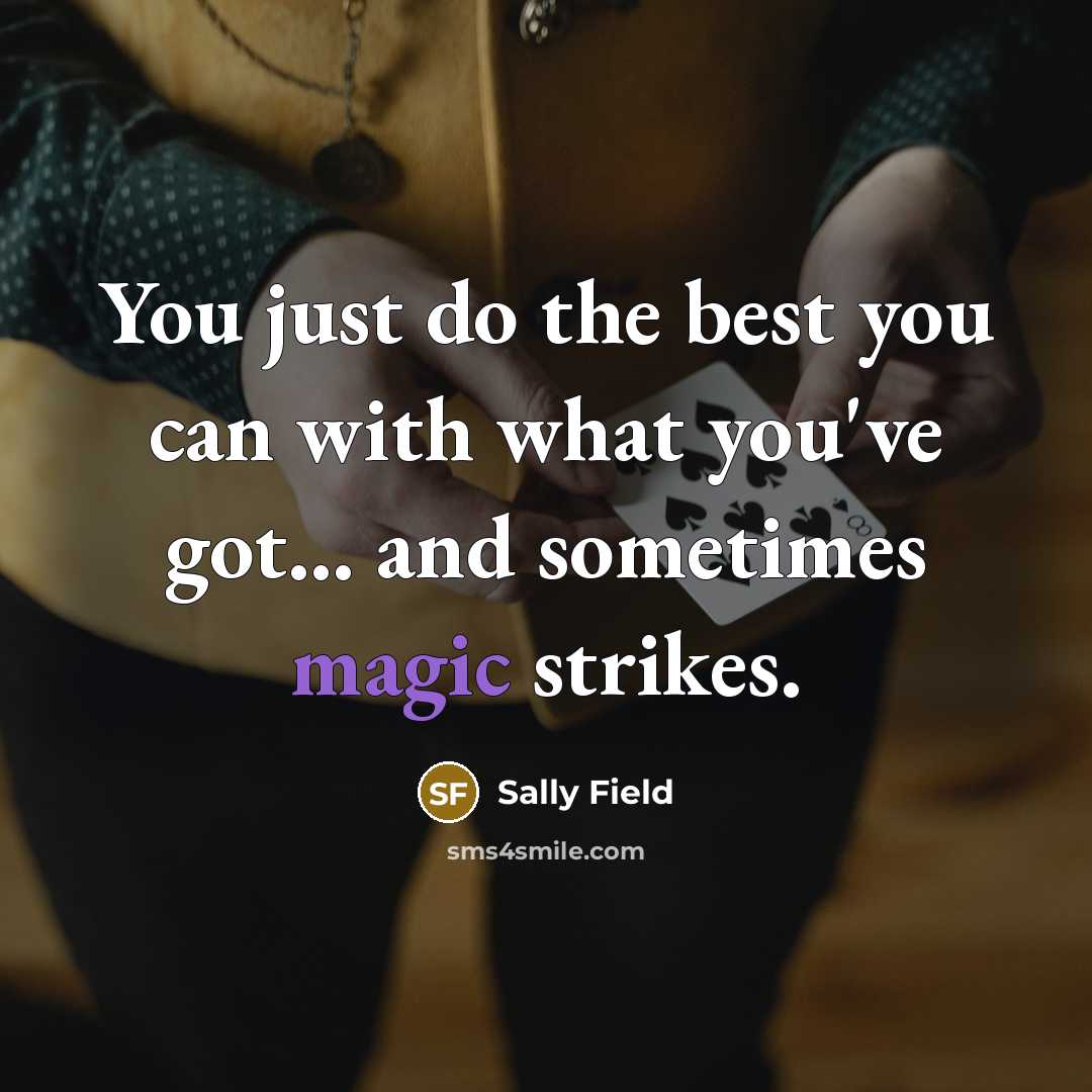“You just do the best you can with what you've got... and sometimes magic strikes.” quote by Sally Field