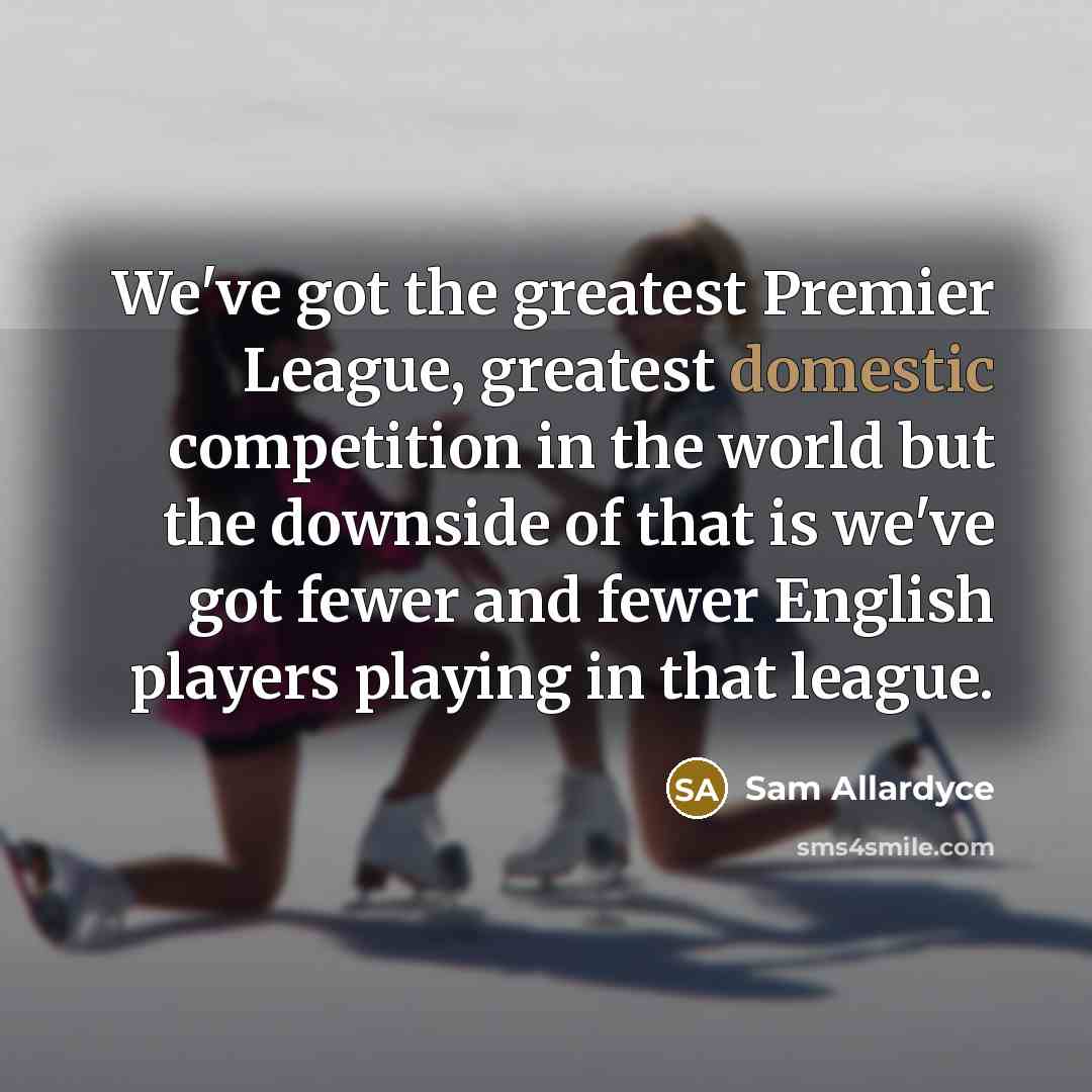 “We've got the greatest Premier League, greatest domestic competition in…” quote by Sam Allardyce
