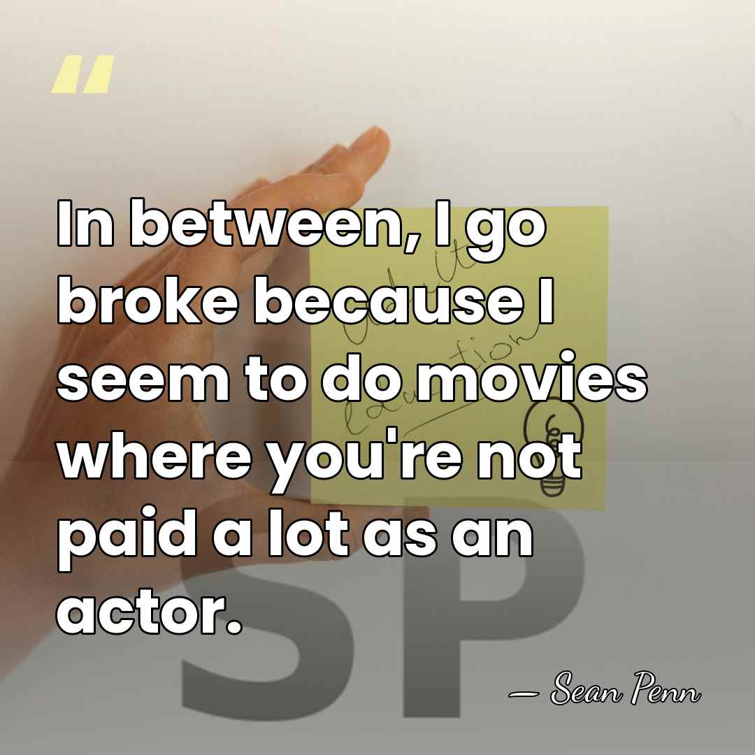 In between, I go broke because I seem to do movies where&hellip; - Sean Penn