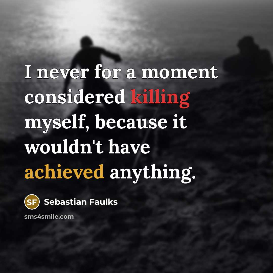 “I never for a moment considered killing myself, because it wouldn't have achieved anything.” quote by Sebastian Faulks