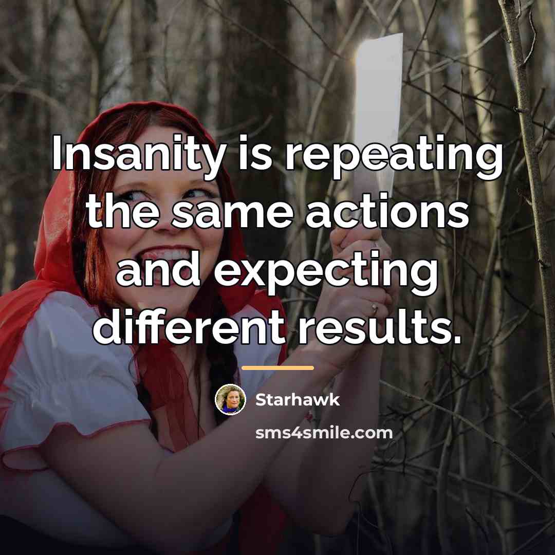 “Insanity is repeating the same actions and expecting different results.…” quote by Starhawk