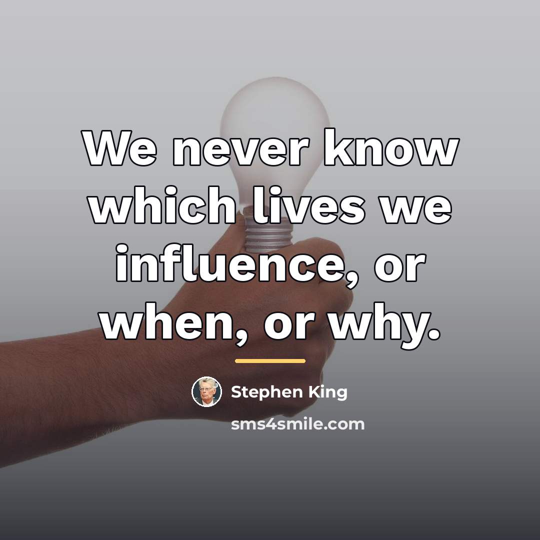 “We never know which lives we influence, or when, or…” quote by Stephen King