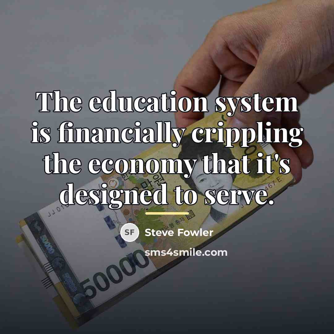 “The education system is financially crippling the economy that it's…” quote by Steve Fowler