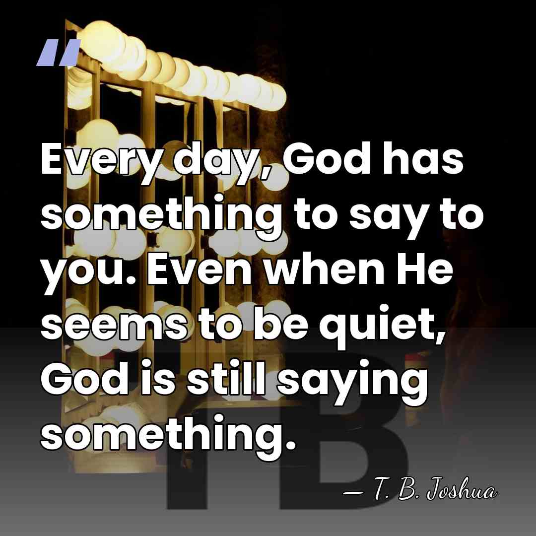 Every day, God has something to say to you. Even when He&hellip; - T. B. Joshua