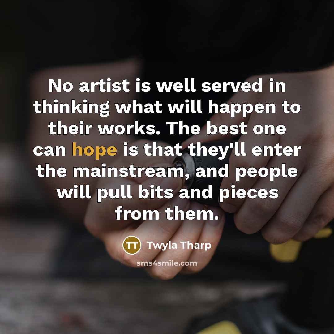 “No artist is well served in thinking what will happen…” quote by Twyla Tharp