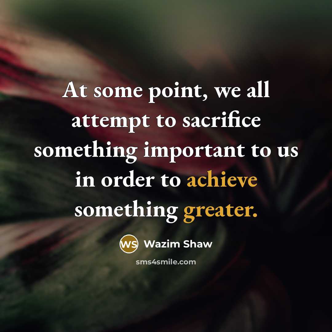 “At some point, we all attempt to sacrifice something important to us in order to achieve something greater.” quote by Wazim Shaw