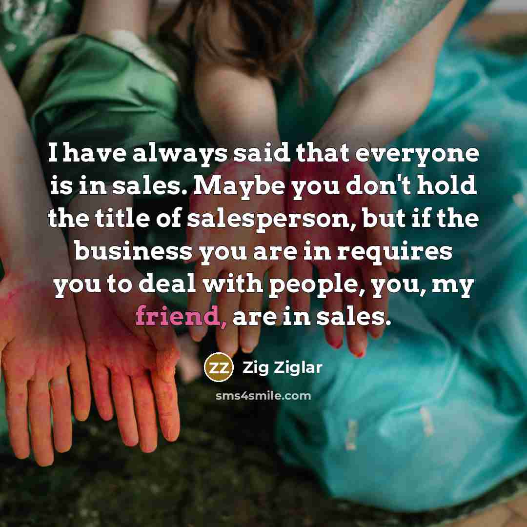 “I have always said that everyone is in sales. Maybe…” quote by Zig Ziglar