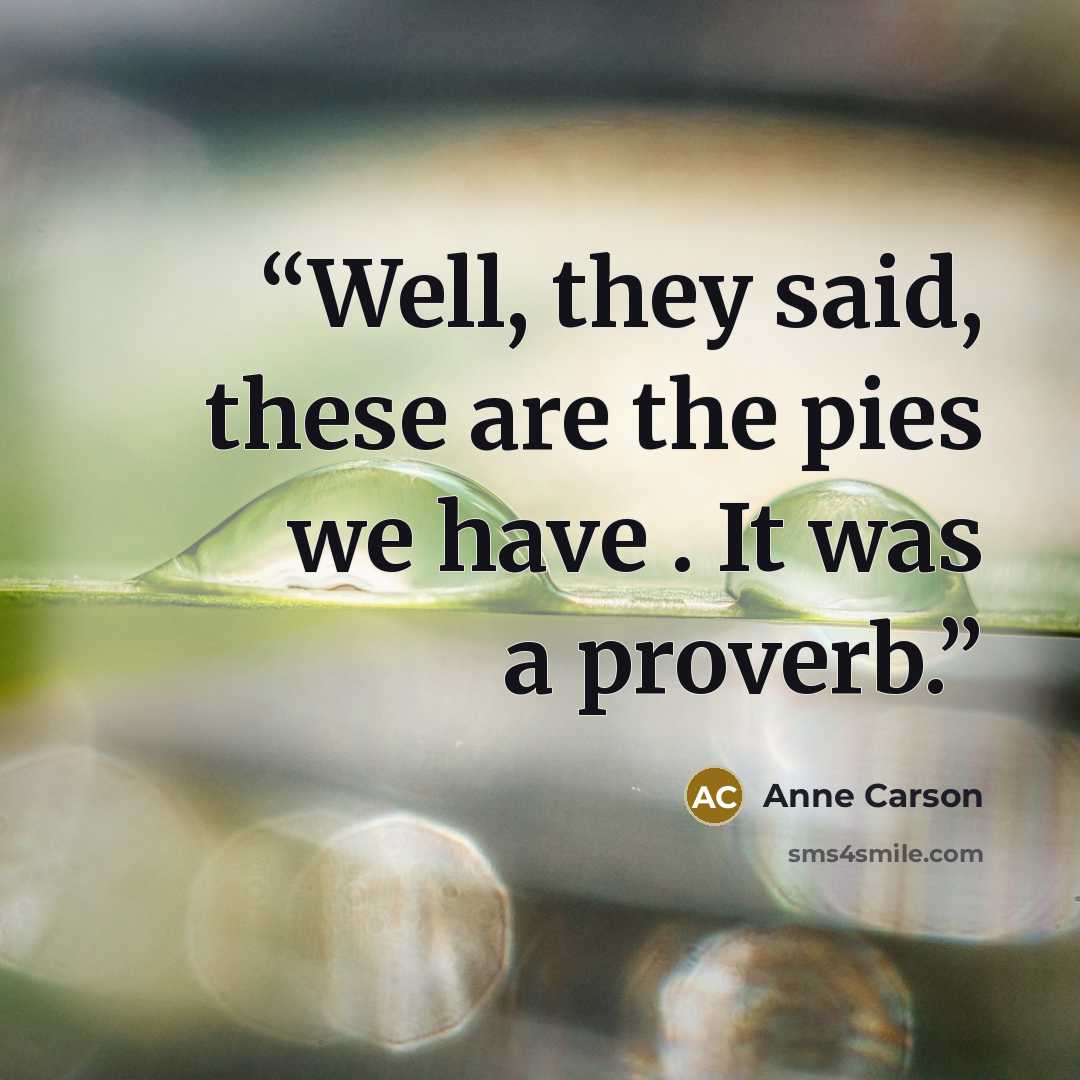 “Well, they said, these are the pies we have . It was a proverb.” quote by Anne Carson