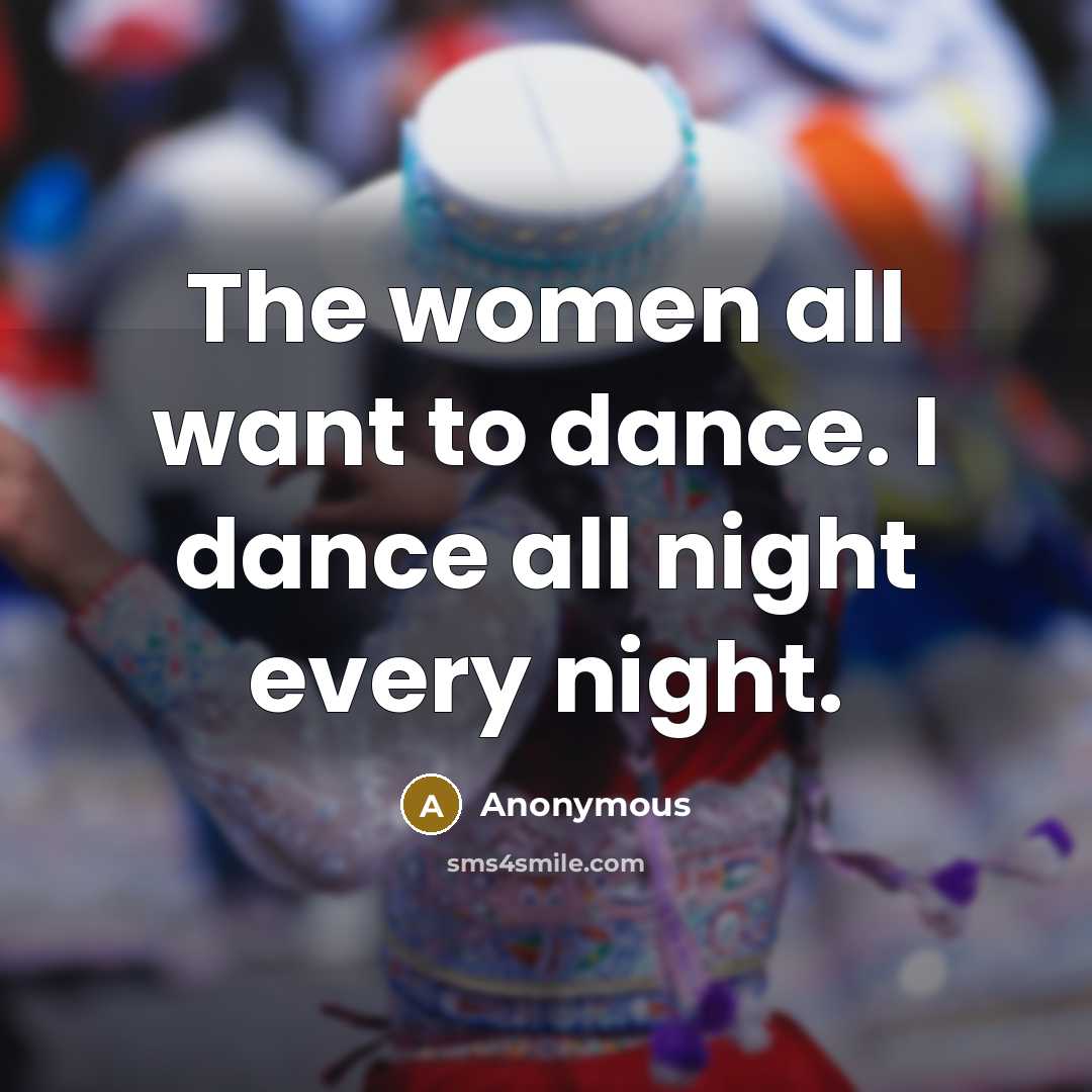“The women all want to dance. I dance all night…” quote by Anonymous
