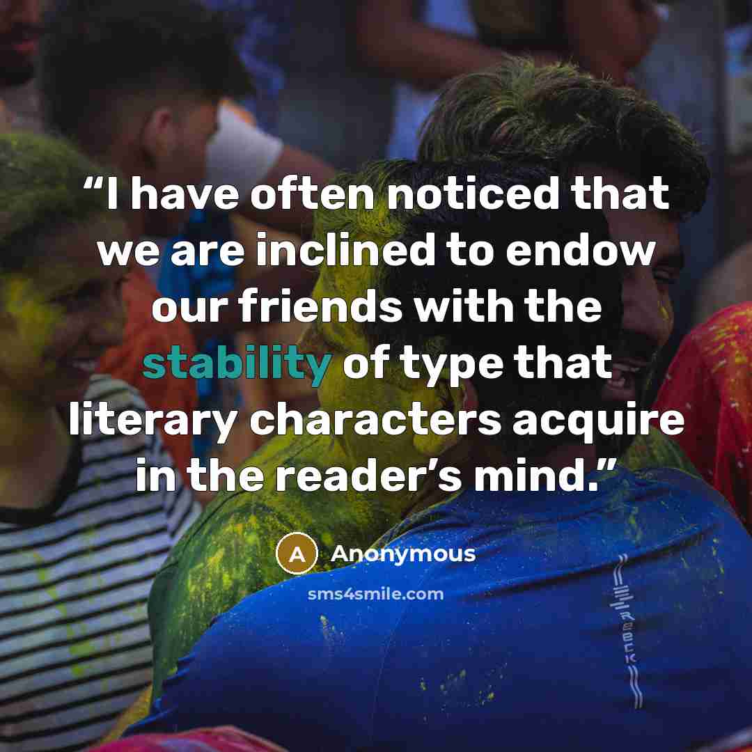 “I have often noticed that we are inclined to endow our friends with the stability of type that literary characters acquire in the reader’s mind.” quote by Anonymous