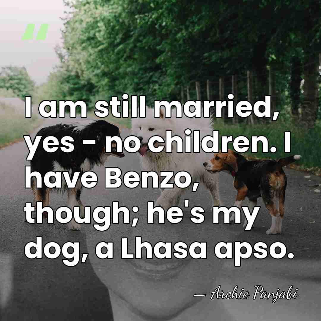 I am still married, yes - no children. I have Benzo, though;&hellip; - Archie Panjabi