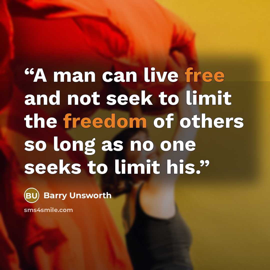 “A man can live free and not seek to limit the freedom of others so long as no one seeks to limit his.” quote by Barry Unsworth