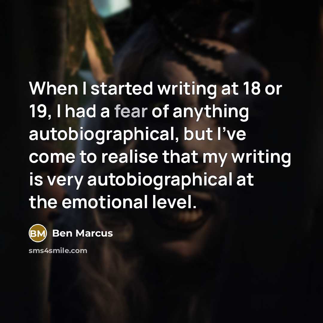 “When I started writing at 18 or 19, I had a fear of anything autobiographical, but I've come to realise that my writing is very autobiographical at the emotional level.” quote by Ben Marcus