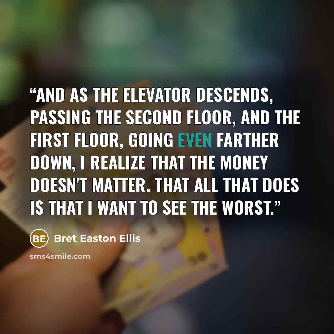 “And as the elevator descends, passing the second floor, and the first floor, going even farther down, I realize that the money doesn't matter. That all that does is that I want to see the worst.” quote by Bret Easton Ellis