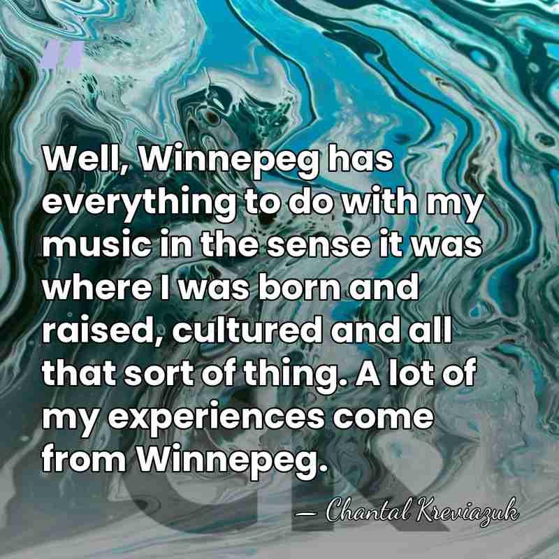 Well, Winnepeg has everything to do with my music in the sense&hellip; - Chantal Kreviazuk