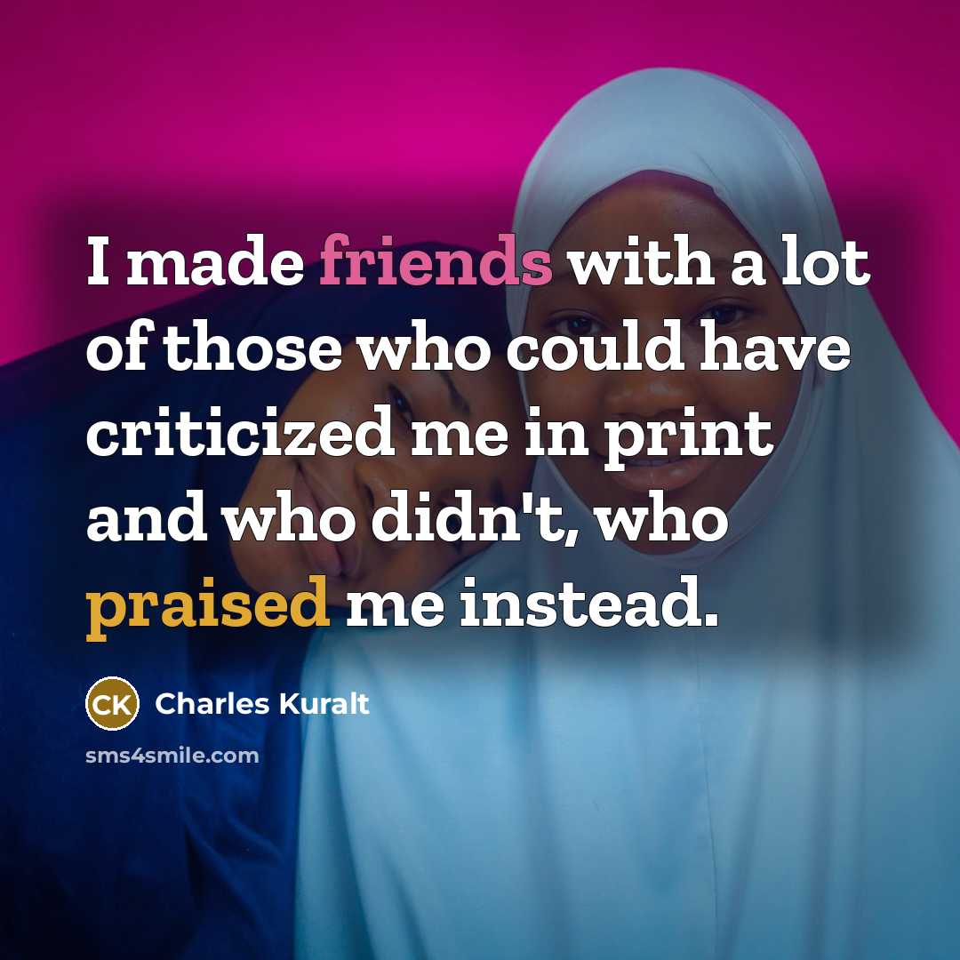 “I made friends with a lot of those who could have criticized me in print and who didn't, who praised me instead.” quote by Charles Kuralt