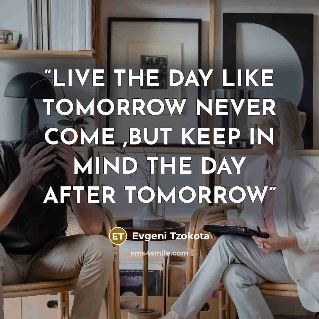 “LIVE THE DAY LIKE TOMORROW NEVER COME ,BUT KEEP IN MIND THE DAY AFTER TOMORROW” quote by Evgeni Tzokota