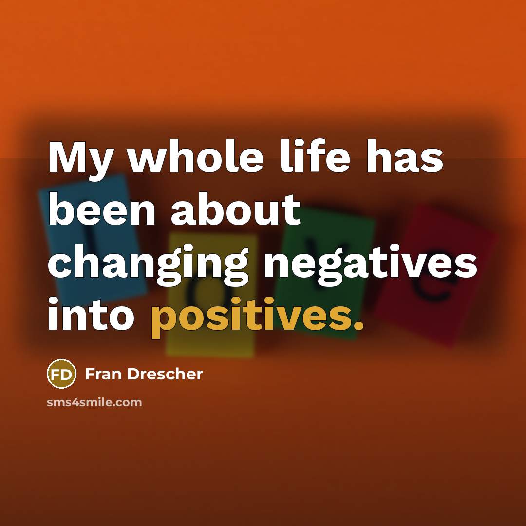 “My whole life has been about changing negatives into positives.” quote by Fran Drescher