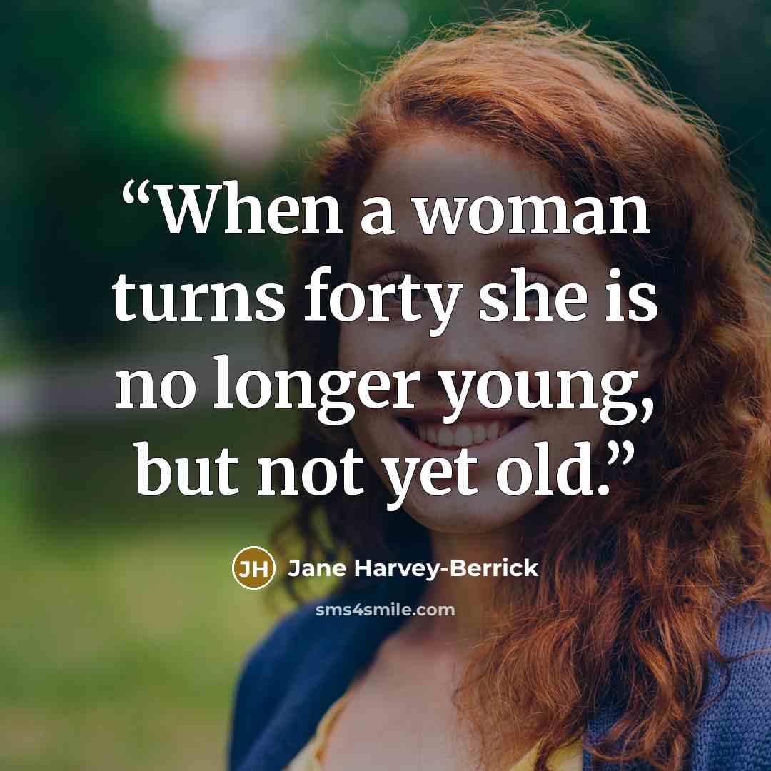 “When a woman turns forty she is no longer young, but not yet old.” quote by Jane Harvey-Berrick
