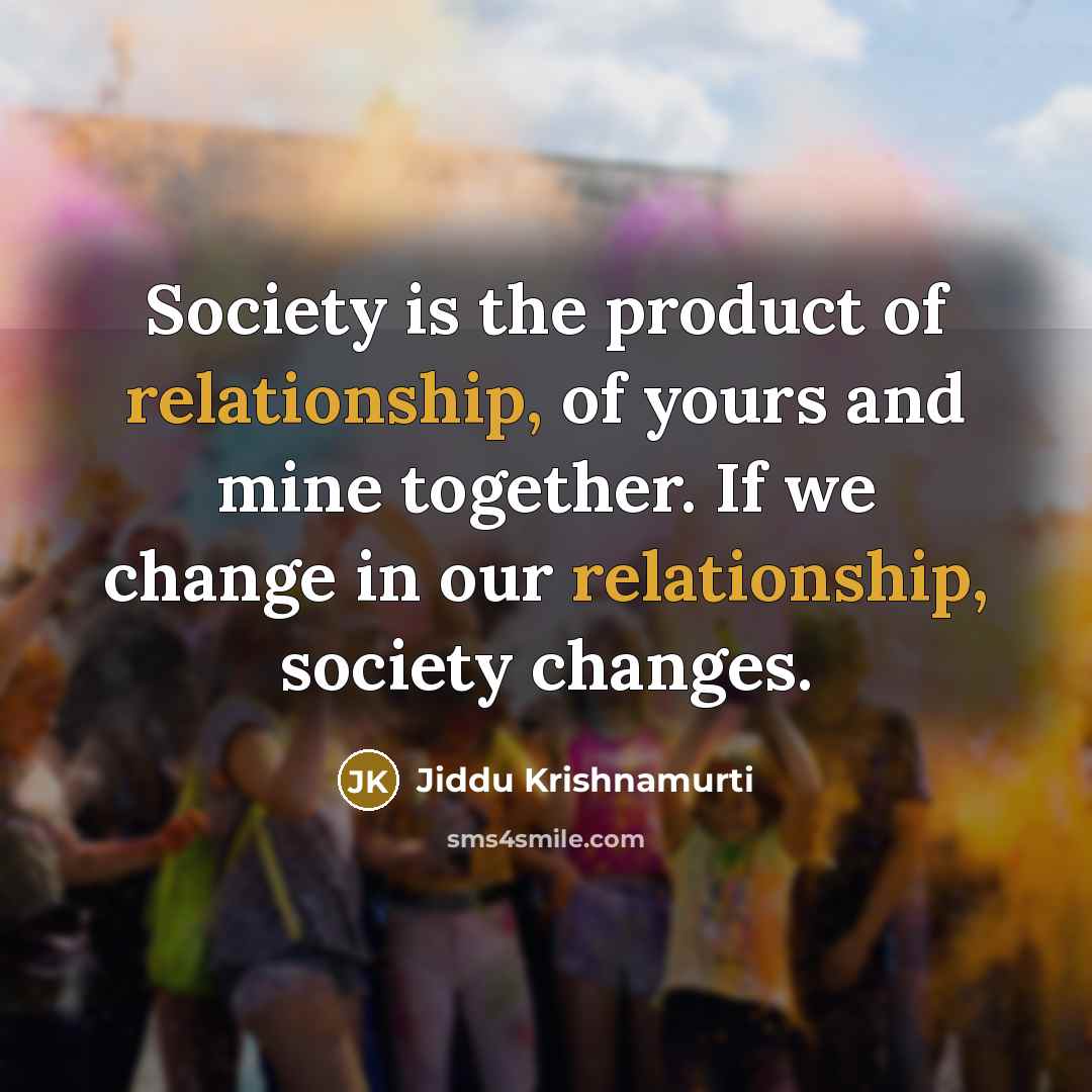 “Society is the product of relationship, of yours and mine…” quote by Jiddu Krishnamurti
