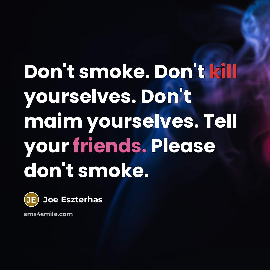 “Don't smoke. Don't kill yourselves. Don't maim yourselves. Tell your friends. Please don't smoke.” quote by Joe Eszterhas