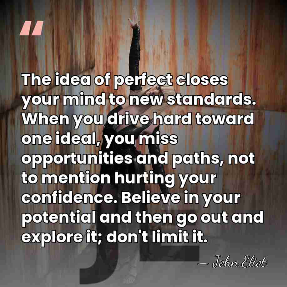 The idea of perfect closes your mind to new standards. When you&hellip; - John Eliot
