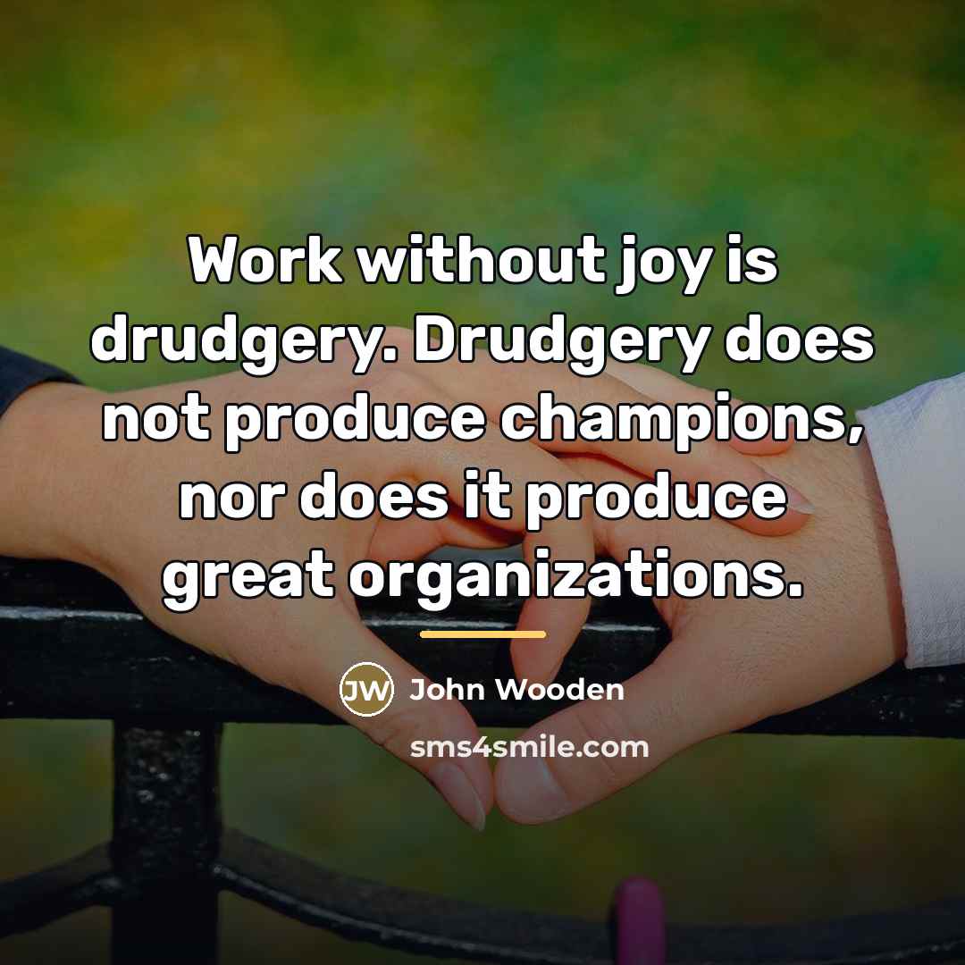 “Work without joy is drudgery. Drudgery does not produce champions,…” quote by John Wooden