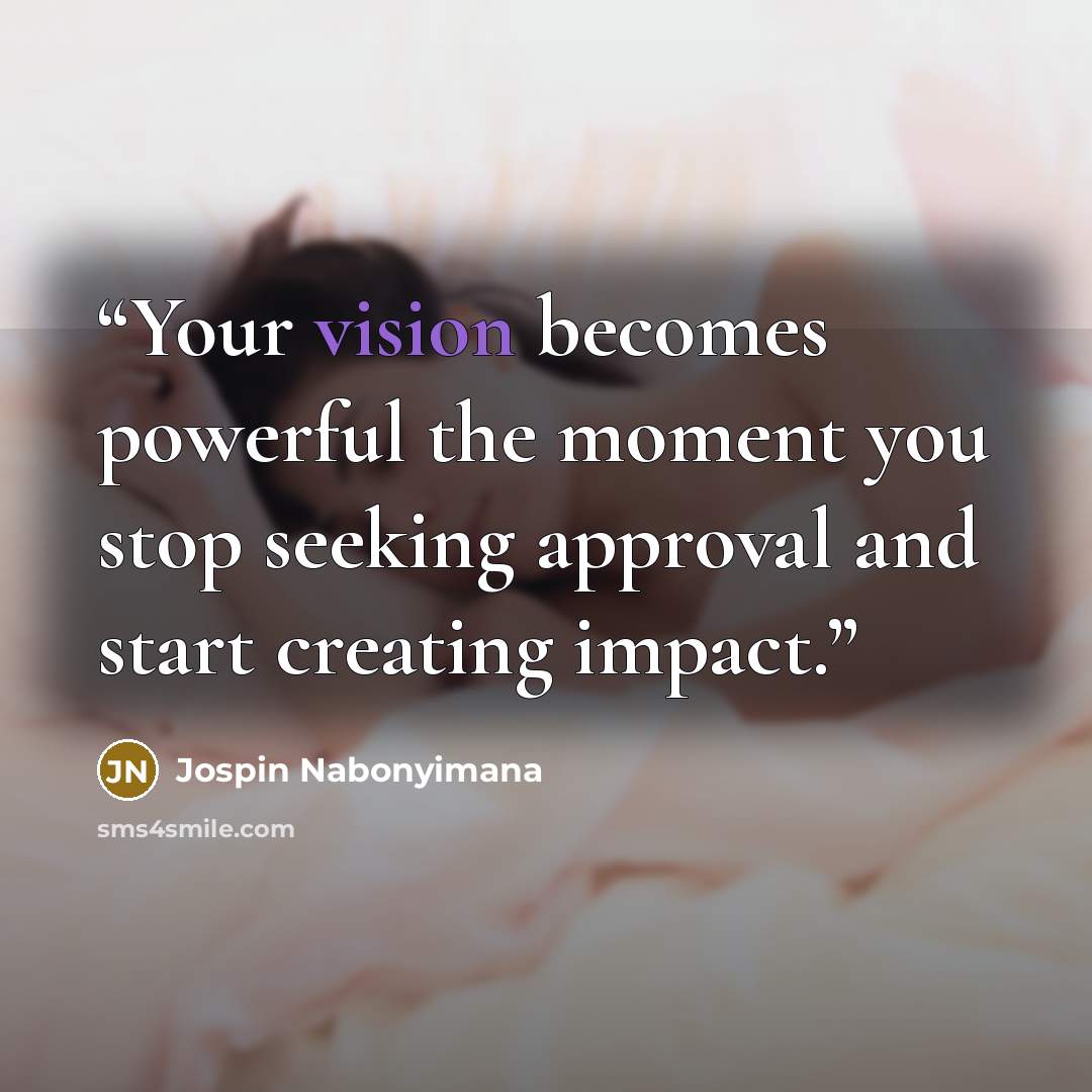 “Your vision becomes powerful the moment you stop seeking approval and start creating impact.” quote by Jospin Nabonyimana
