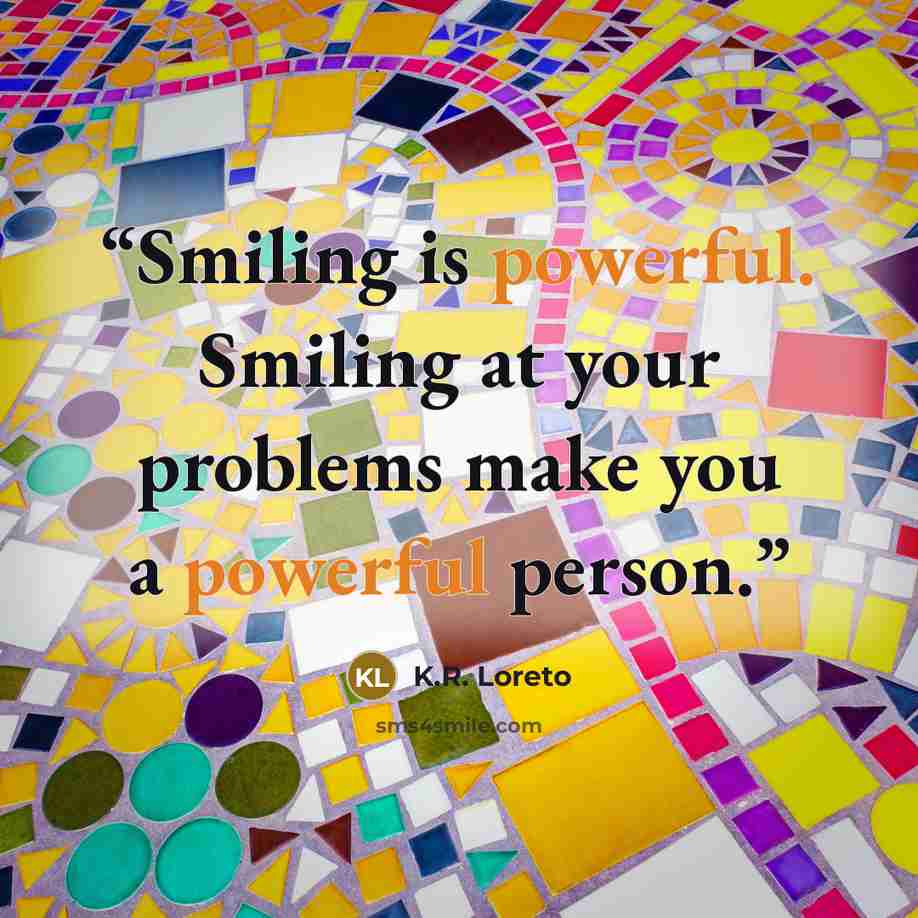 “Smiling is powerful. Smiling at your problems make you a powerful person.” quote by K.R. Loreto