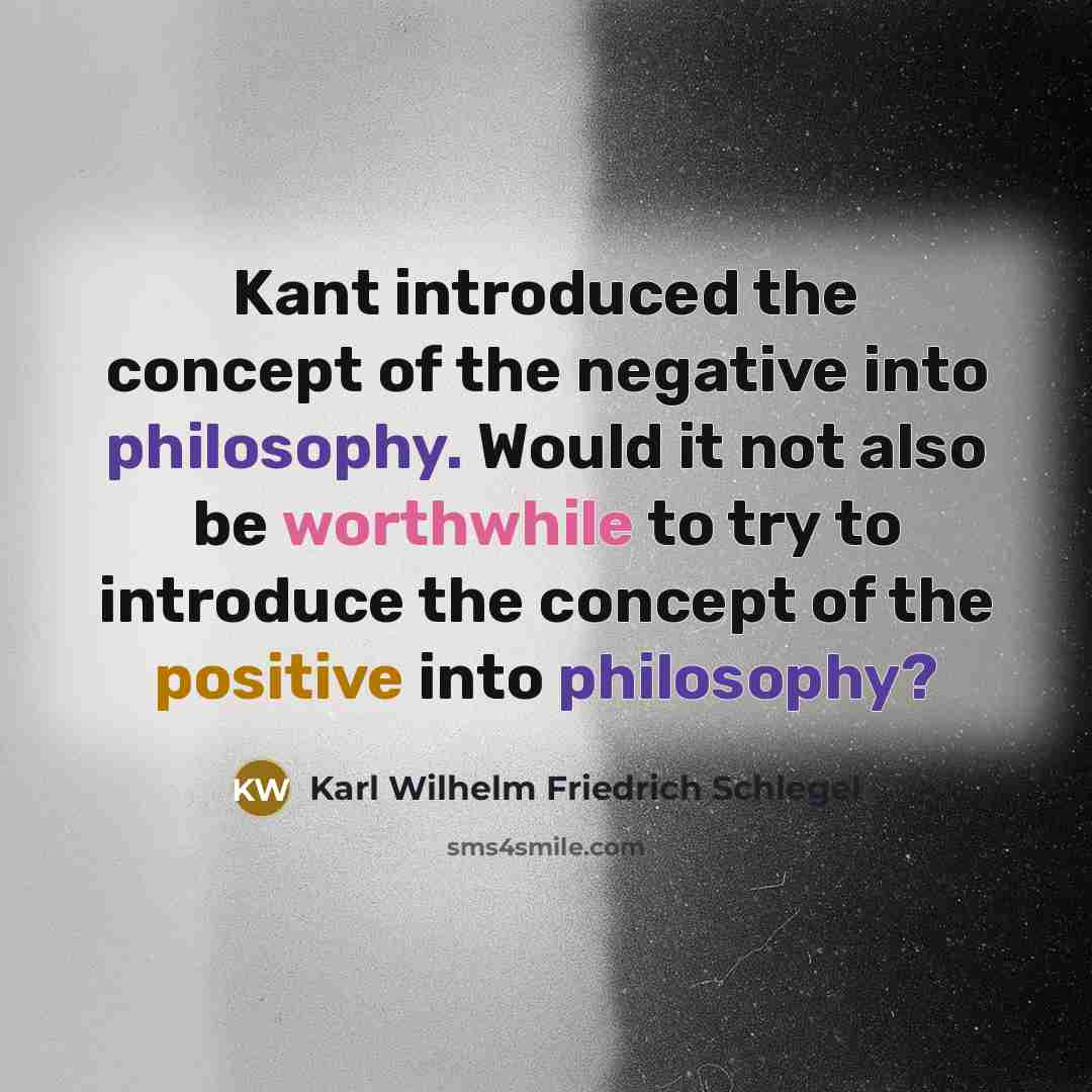 “Kant introduced the concept of the negative into philosophy. Would it not also be worthwhile to try to introduce the concept of the positive into philosophy?” quote by Karl Wilhelm Friedrich Schlegel