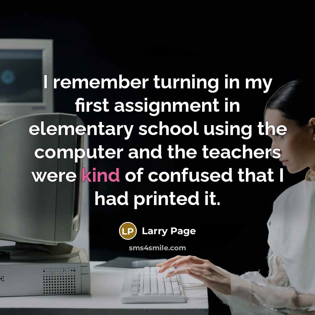 “I remember turning in my first assignment in elementary school using the computer and the teachers were kind of confused that I had printed it.” quote by Larry Page