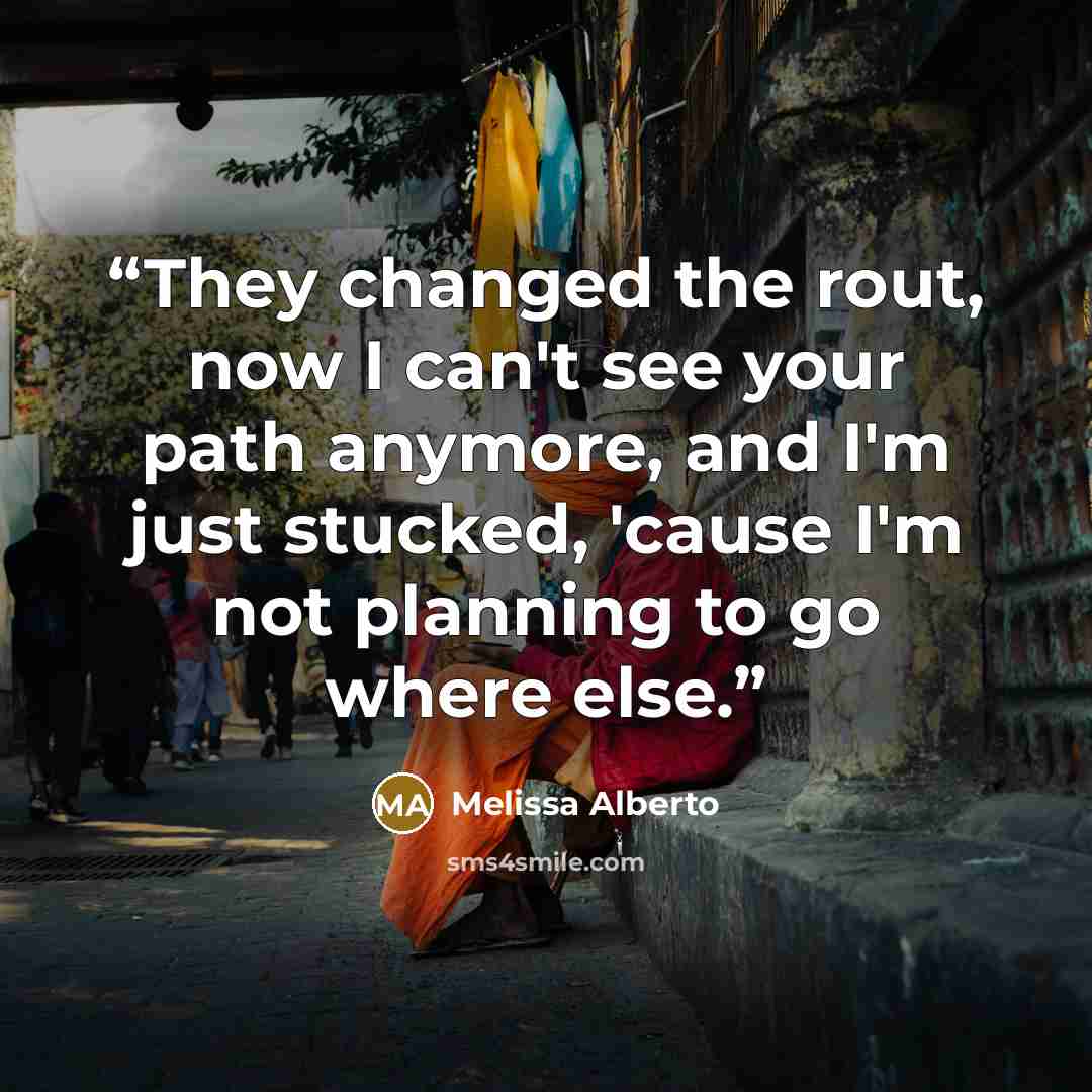 “They changed the rout, now I can't see your path anymore, and I'm just stucked, 'cause I'm not planning to go where else.” quote by Melissa Alberto