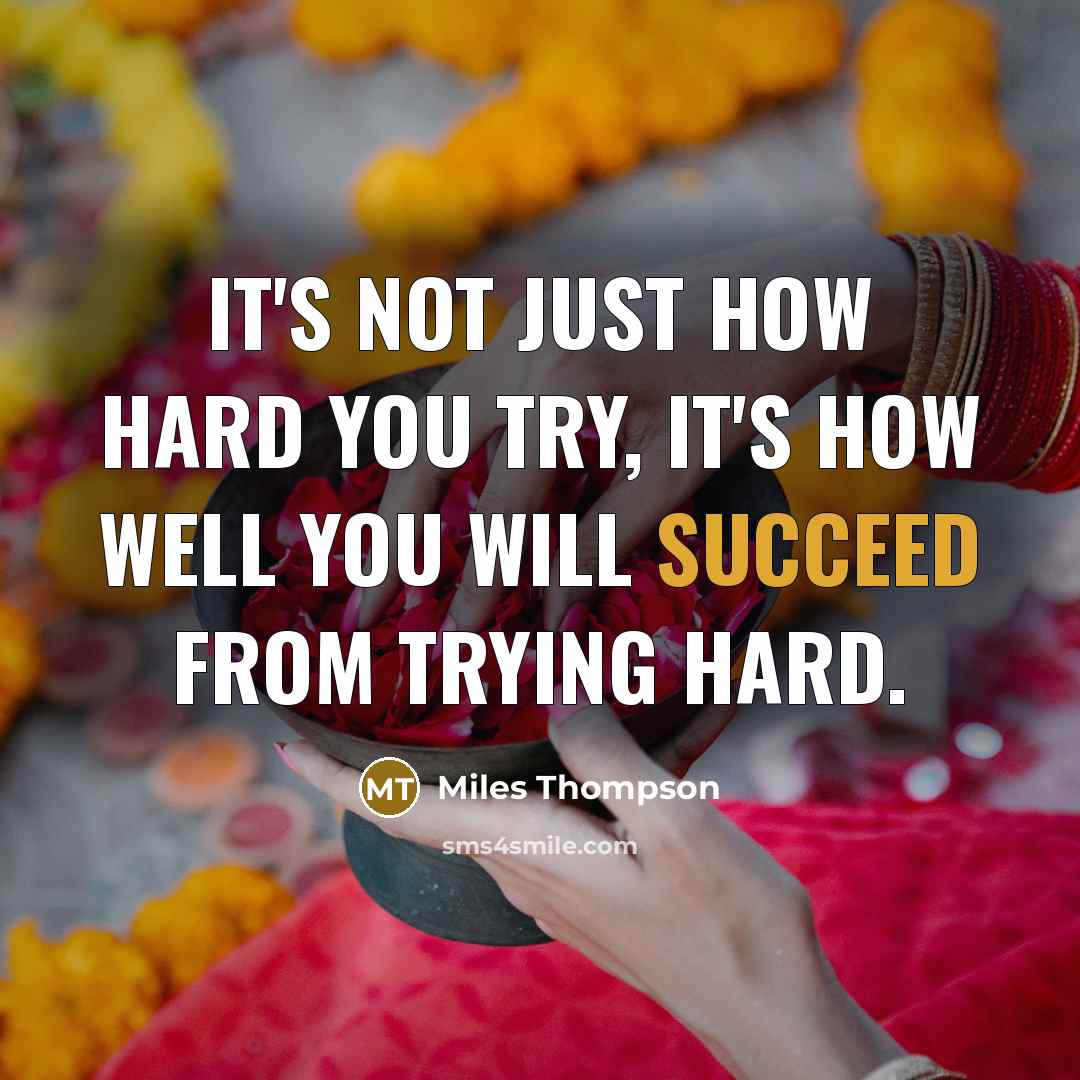 “It's not just how hard you try, it's how well you will succeed from trying hard.” quote by Miles Thompson