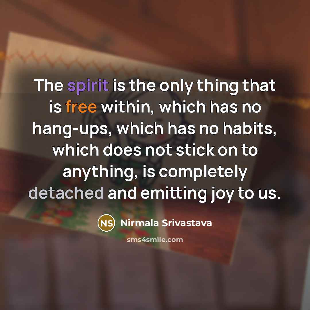 “The spirit is the only thing that is free within, which has no hang-ups, which has no habits, which does not stick on to anything, is completely detached and emitting joy to us.” quote by Nirmala Srivastava