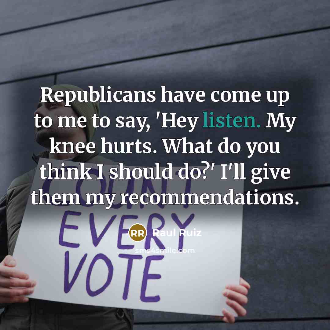 “Republicans have come up to me to say, 'Hey listen.…” quote by Raul Ruiz