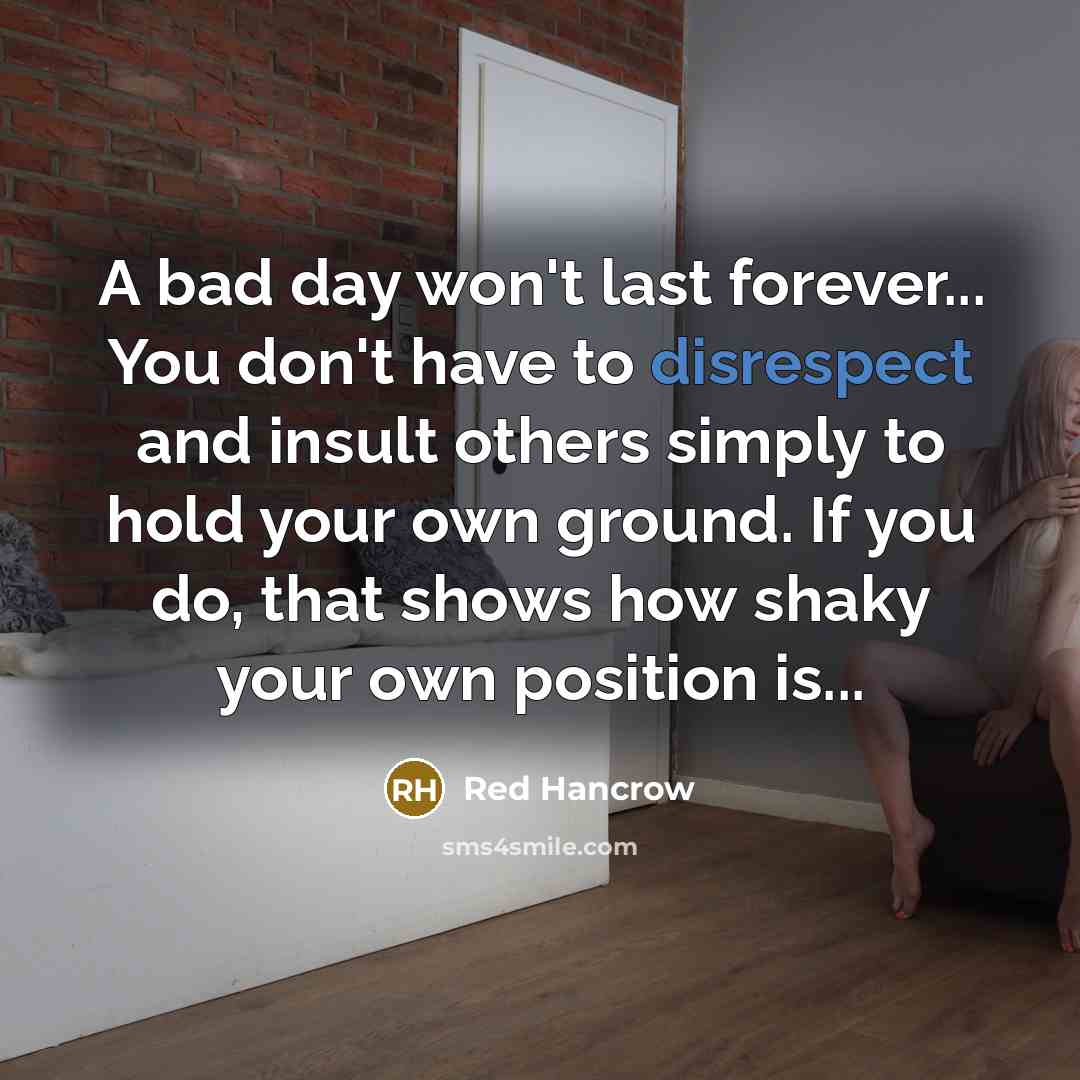 “A bad day won't last forever... You don't have to disrespect and insult others simply to hold your own ground. If you do, that shows how shaky your own position is...” quote by Red Hancrow