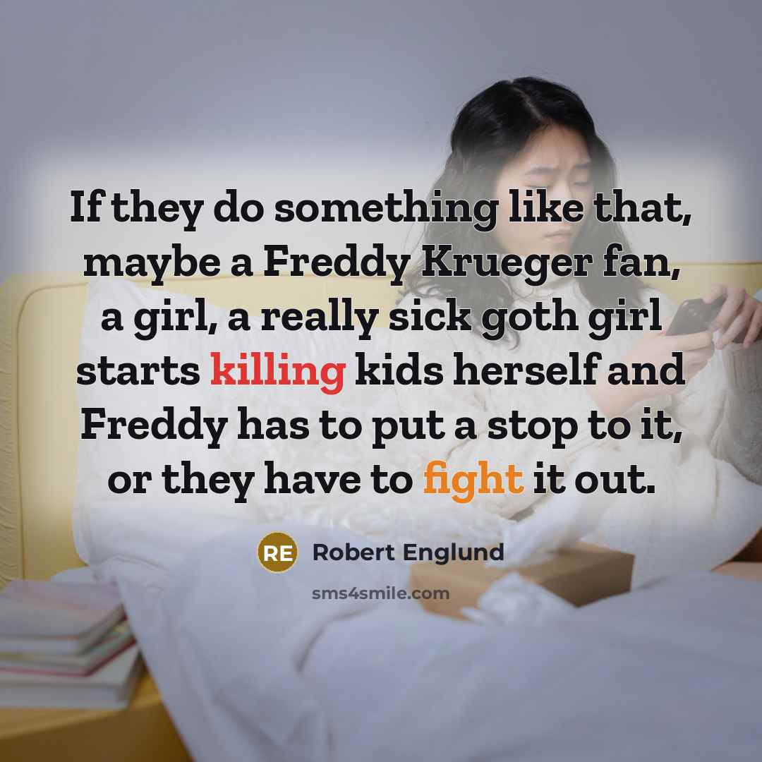 “If they do something like that, maybe a Freddy Krueger fan, a girl, a really sick goth girl starts killing kids herself and Freddy has to put a stop to it, or they have to fight it out.” quote by Robert Englund