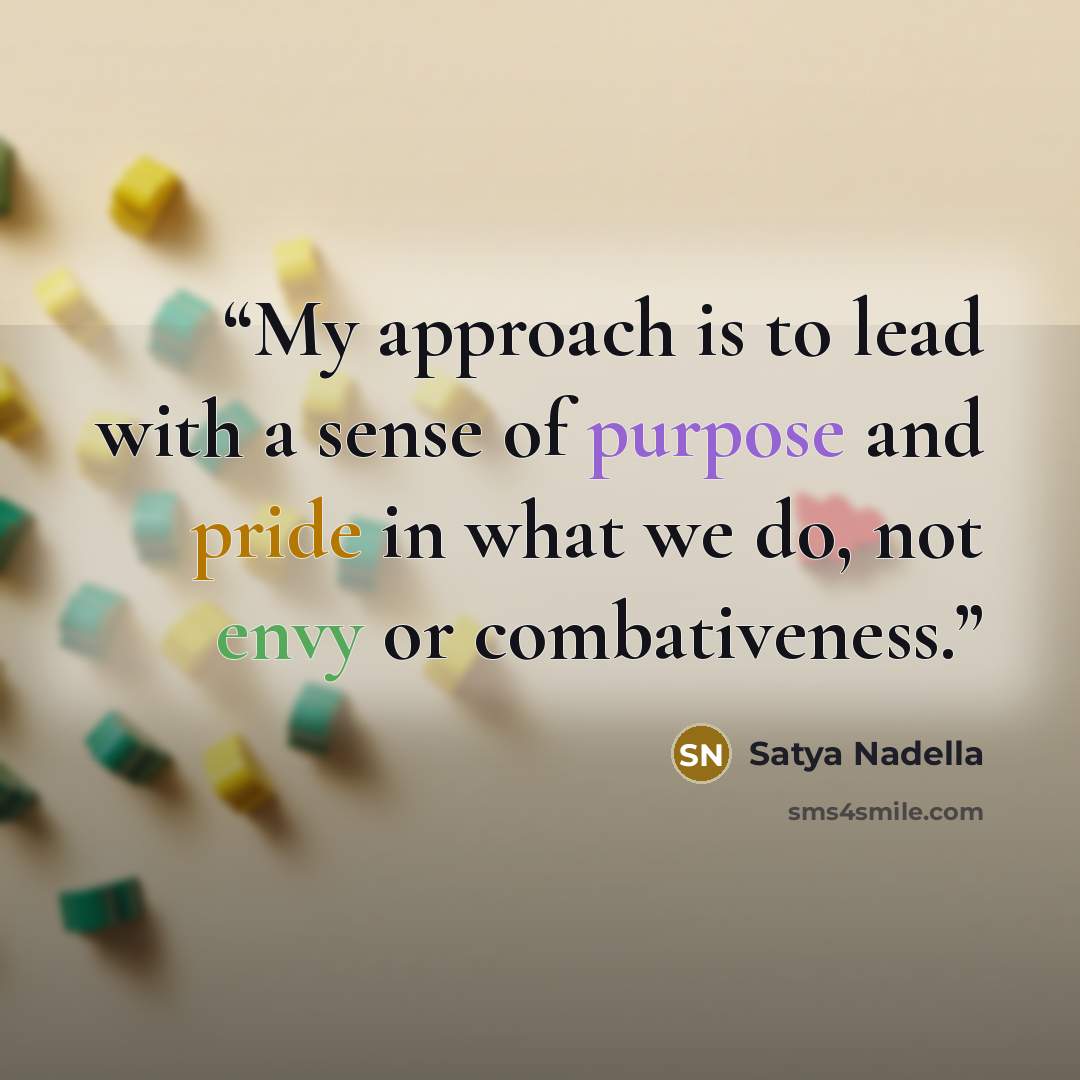 “My approach is to lead with a sense of purpose and pride in what we do, not envy or combativeness.” quote by Satya Nadella