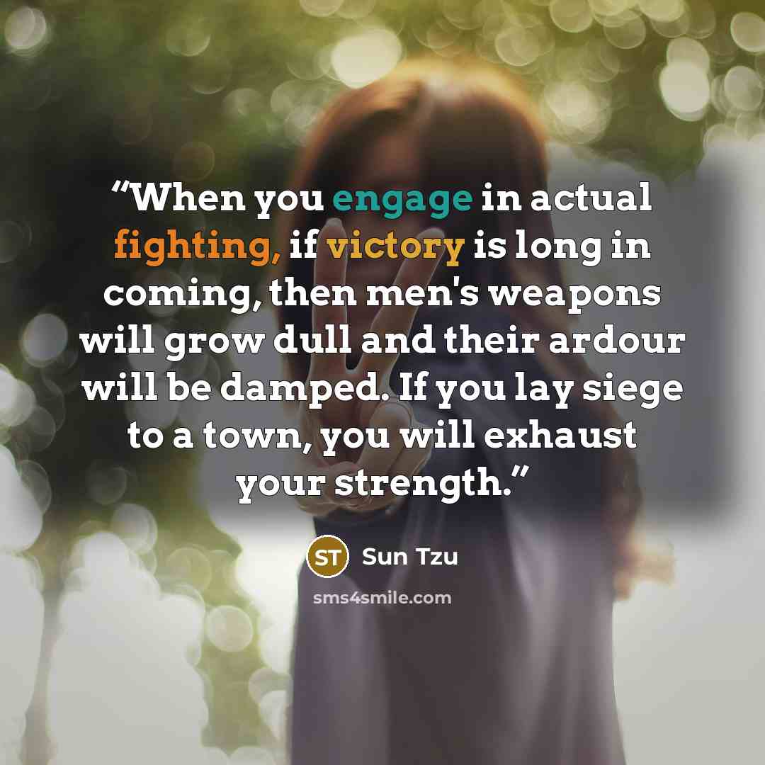 “When you engage in actual fighting, if victory is long in coming, then men's weapons will grow dull and their ardour will be damped. If you lay siege to a town, you will exhaust your strength.” quote by Sun Tzu