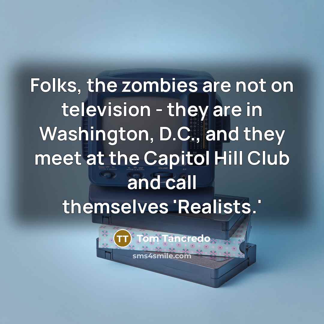“Folks, the zombies are not on television - they are…” quote by Tom Tancredo