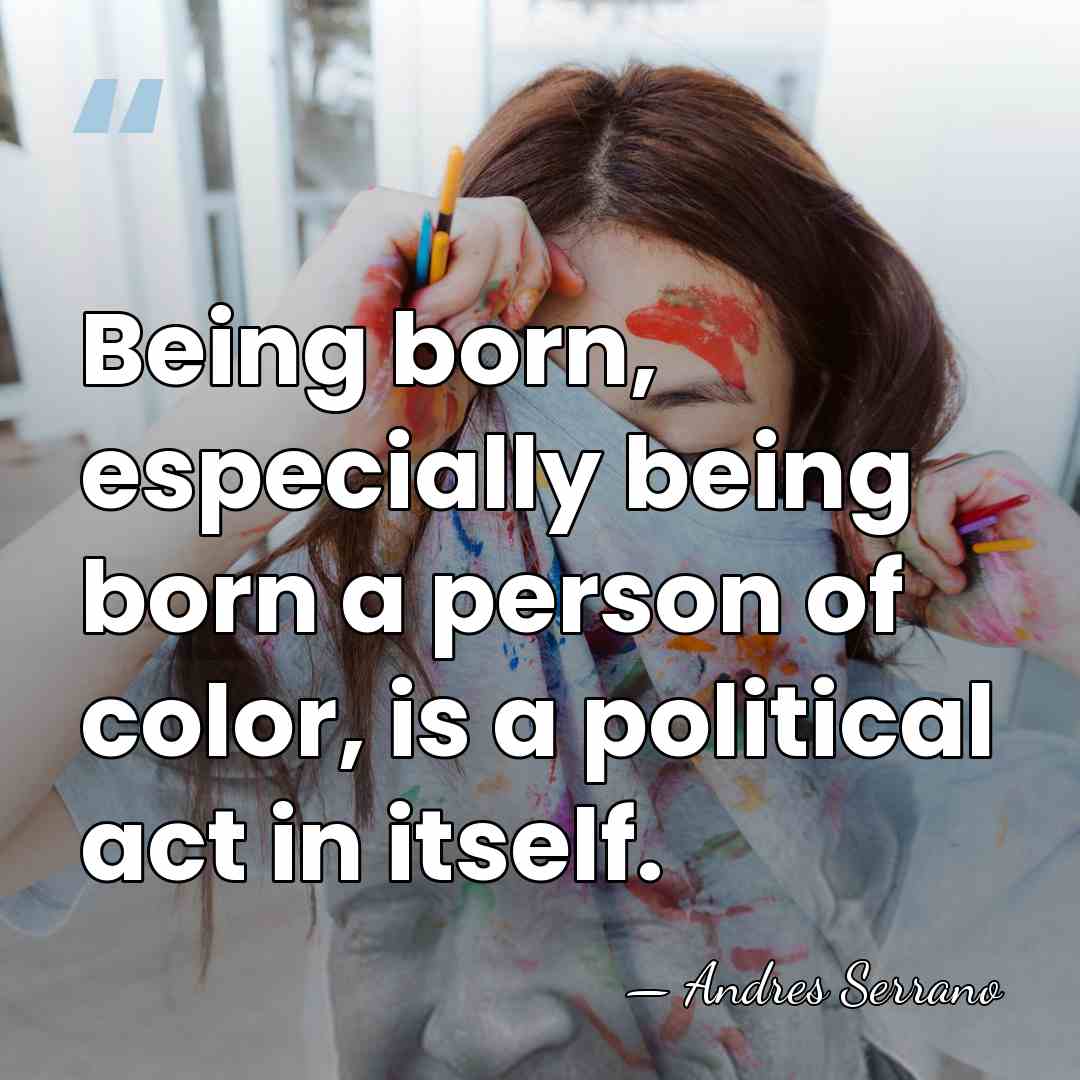 Being born, especially being born a person of color, is a political&hellip; - Andres Serrano