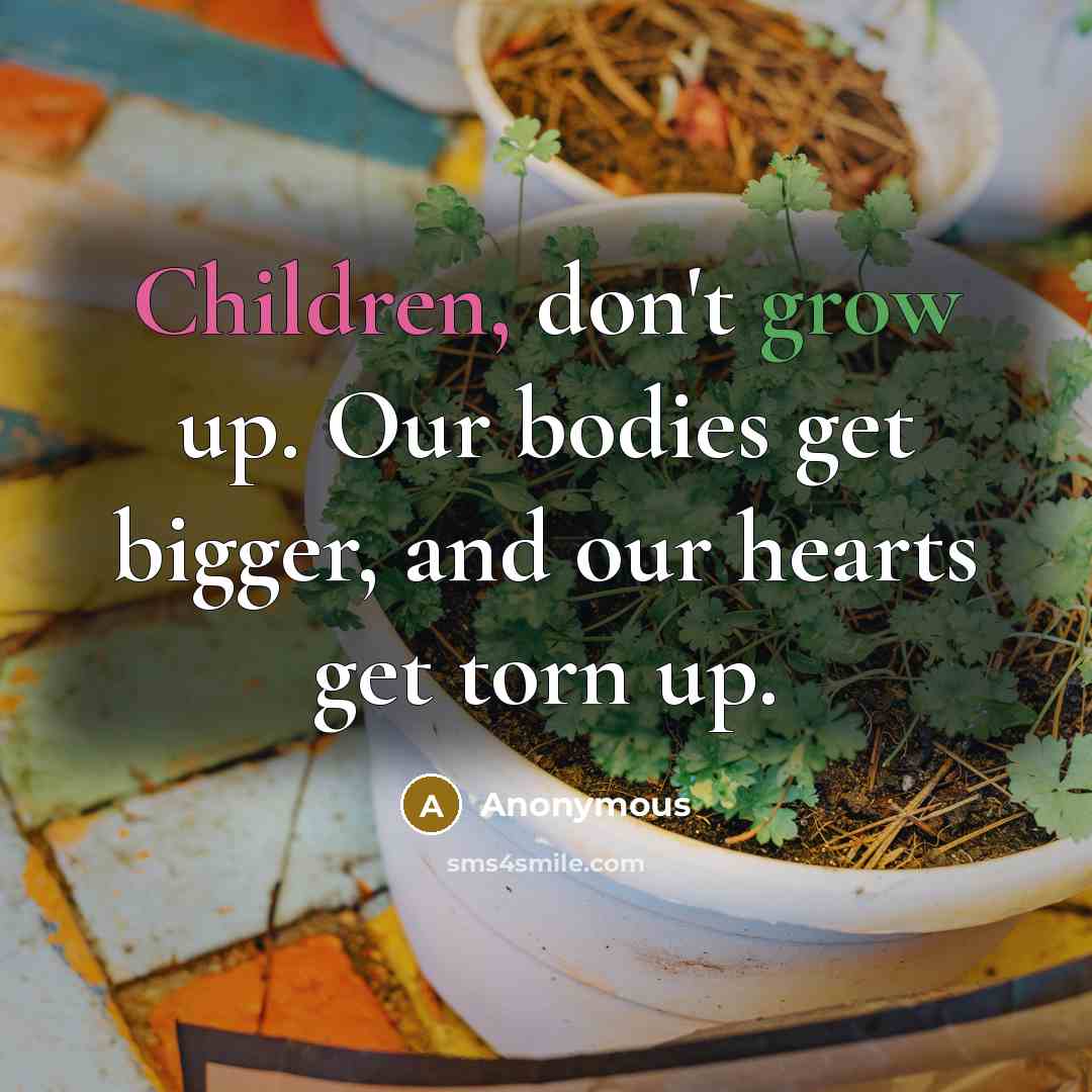 “Children, don't grow up. Our bodies get bigger, and our hearts get torn up.” quote by Anonymous