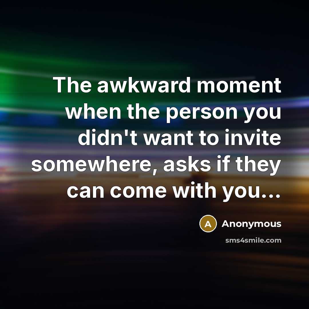 “The awkward moment when the person you didn't want to invite somewhere, asks if they can come with you...” quote by Anonymous